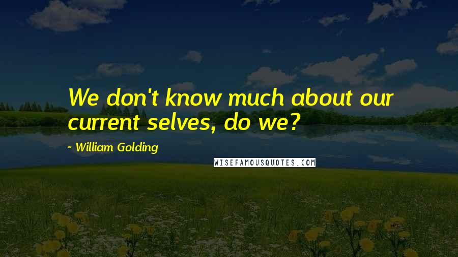 William Golding Quotes: We don't know much about our current selves, do we?