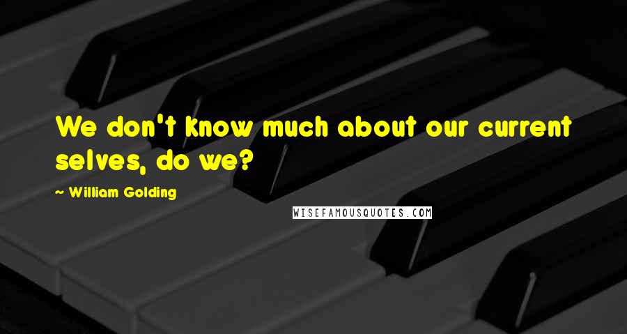 William Golding Quotes: We don't know much about our current selves, do we?