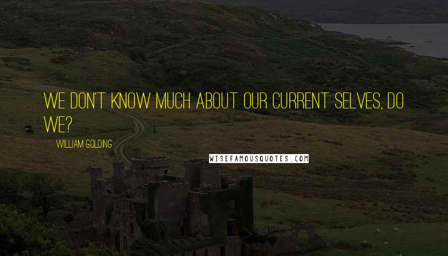 William Golding Quotes: We don't know much about our current selves, do we?