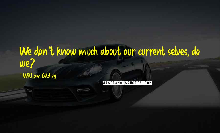 William Golding Quotes: We don't know much about our current selves, do we?