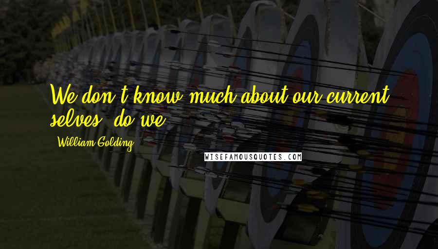 William Golding Quotes: We don't know much about our current selves, do we?