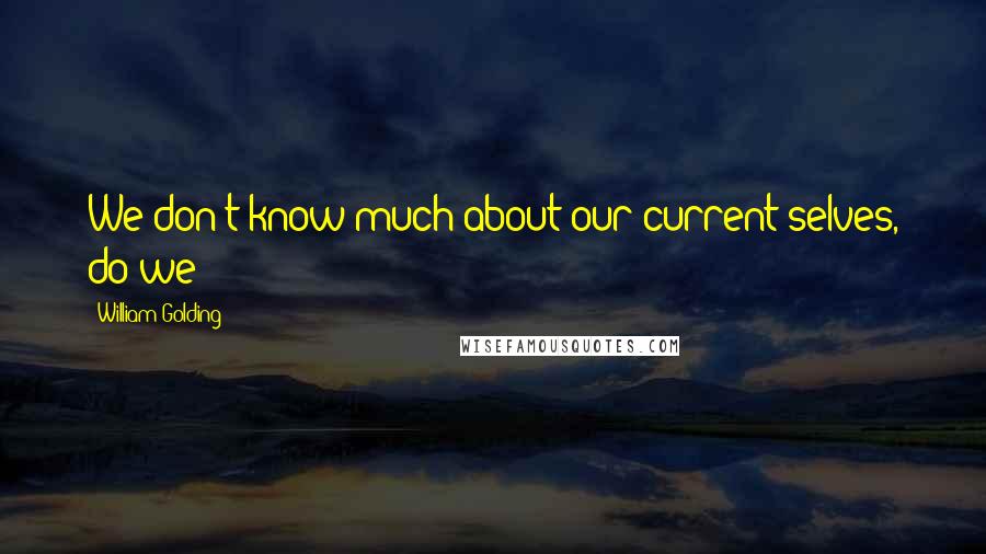 William Golding Quotes: We don't know much about our current selves, do we?