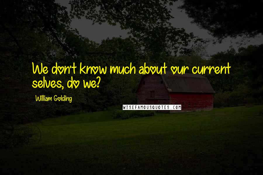 William Golding Quotes: We don't know much about our current selves, do we?