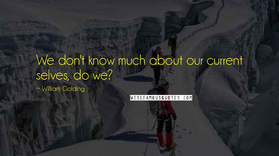 William Golding Quotes: We don't know much about our current selves, do we?