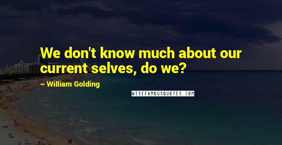 William Golding Quotes: We don't know much about our current selves, do we?
