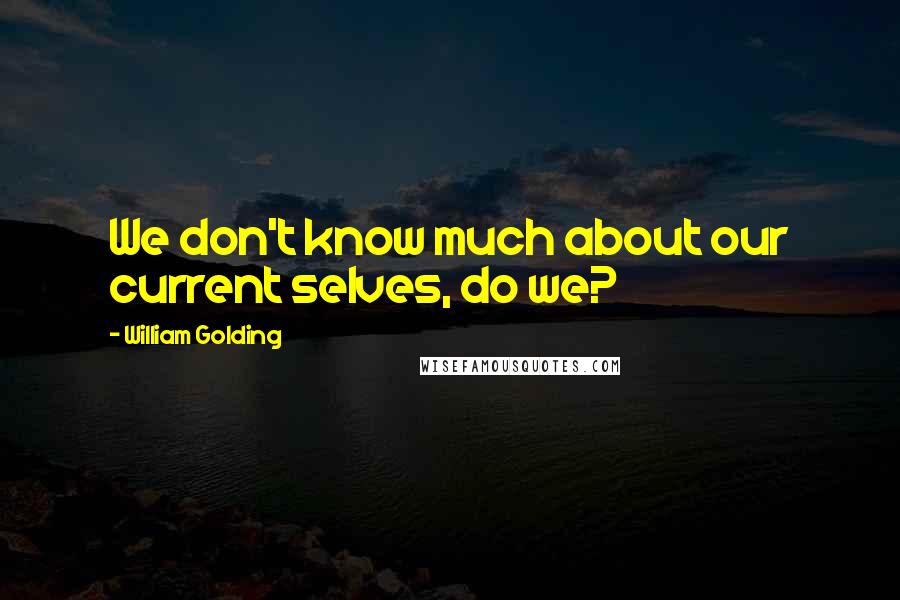William Golding Quotes: We don't know much about our current selves, do we?