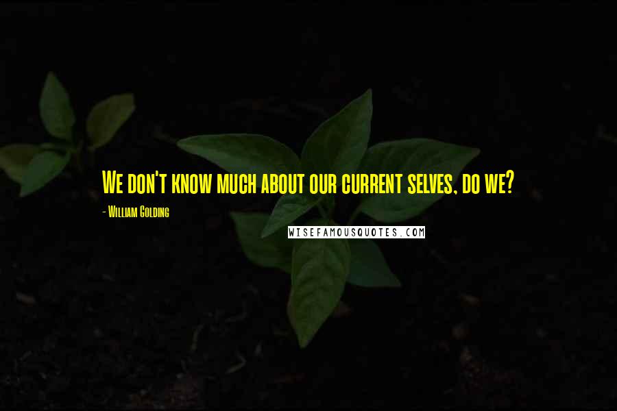 William Golding Quotes: We don't know much about our current selves, do we?