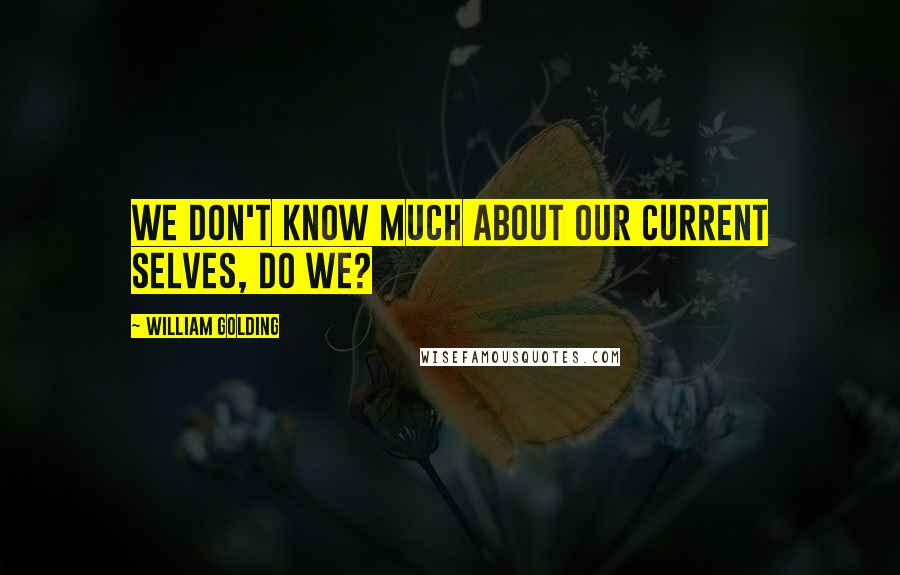 William Golding Quotes: We don't know much about our current selves, do we?