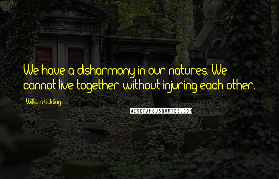 William Golding Quotes: We have a disharmony in our natures. We cannot live together without injuring each other.