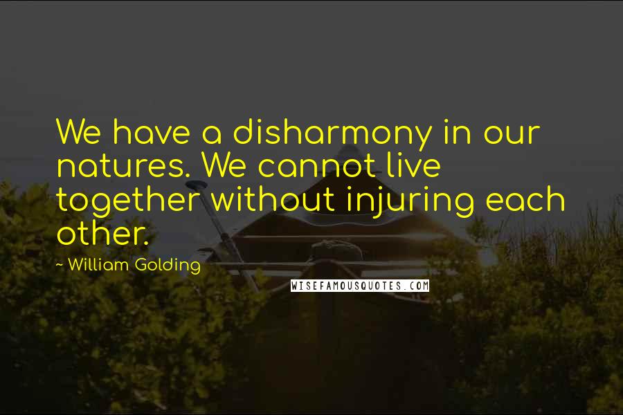 William Golding Quotes: We have a disharmony in our natures. We cannot live together without injuring each other.