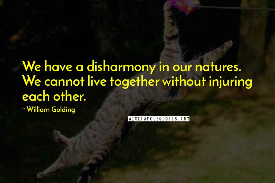 William Golding Quotes: We have a disharmony in our natures. We cannot live together without injuring each other.