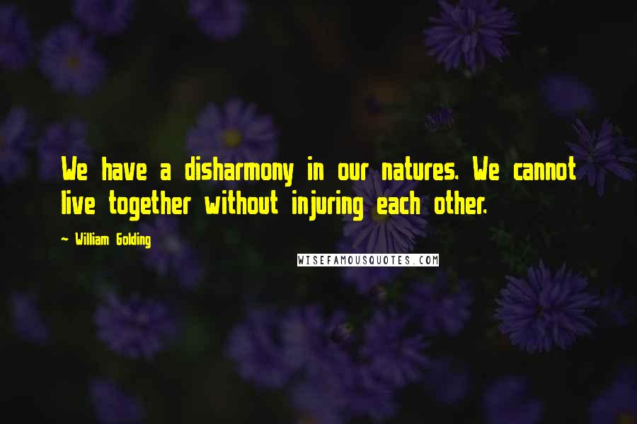 William Golding Quotes: We have a disharmony in our natures. We cannot live together without injuring each other.