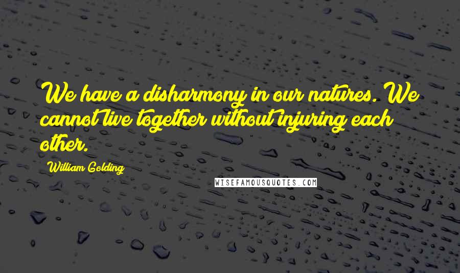 William Golding Quotes: We have a disharmony in our natures. We cannot live together without injuring each other.