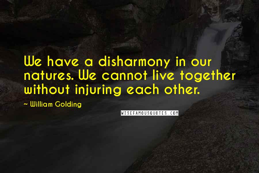 William Golding Quotes: We have a disharmony in our natures. We cannot live together without injuring each other.