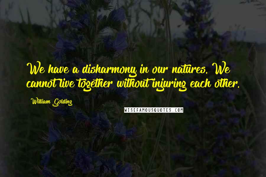 William Golding Quotes: We have a disharmony in our natures. We cannot live together without injuring each other.