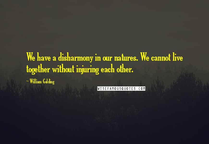 William Golding Quotes: We have a disharmony in our natures. We cannot live together without injuring each other.