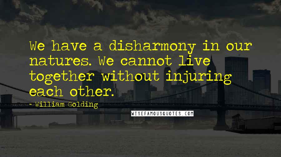 William Golding Quotes: We have a disharmony in our natures. We cannot live together without injuring each other.