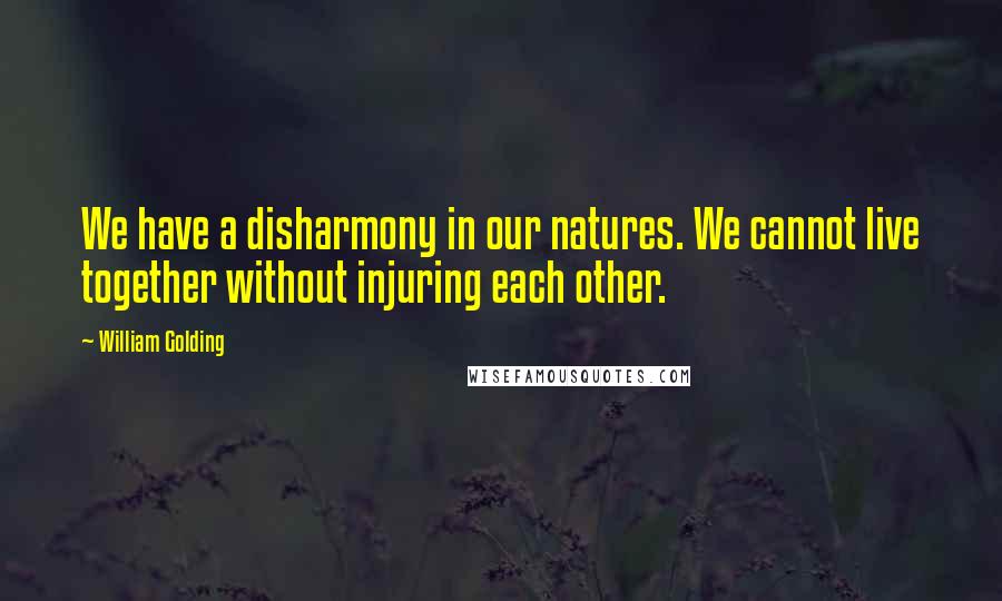 William Golding Quotes: We have a disharmony in our natures. We cannot live together without injuring each other.