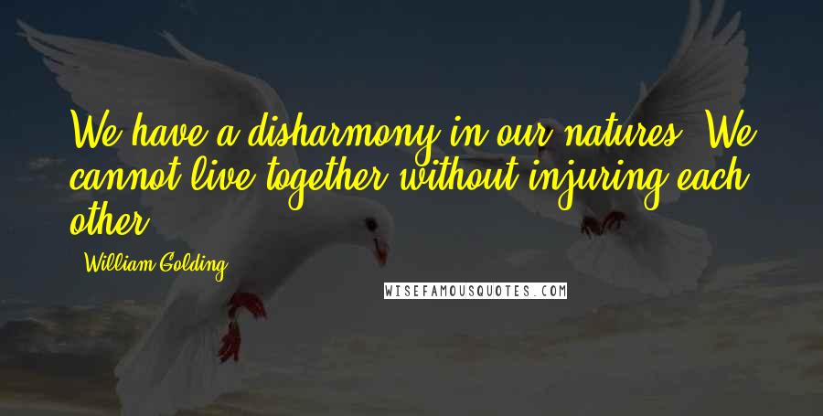 William Golding Quotes: We have a disharmony in our natures. We cannot live together without injuring each other.