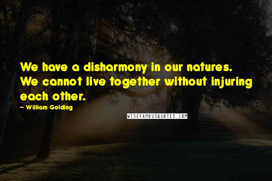 William Golding Quotes: We have a disharmony in our natures. We cannot live together without injuring each other.