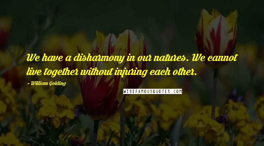 William Golding Quotes: We have a disharmony in our natures. We cannot live together without injuring each other.