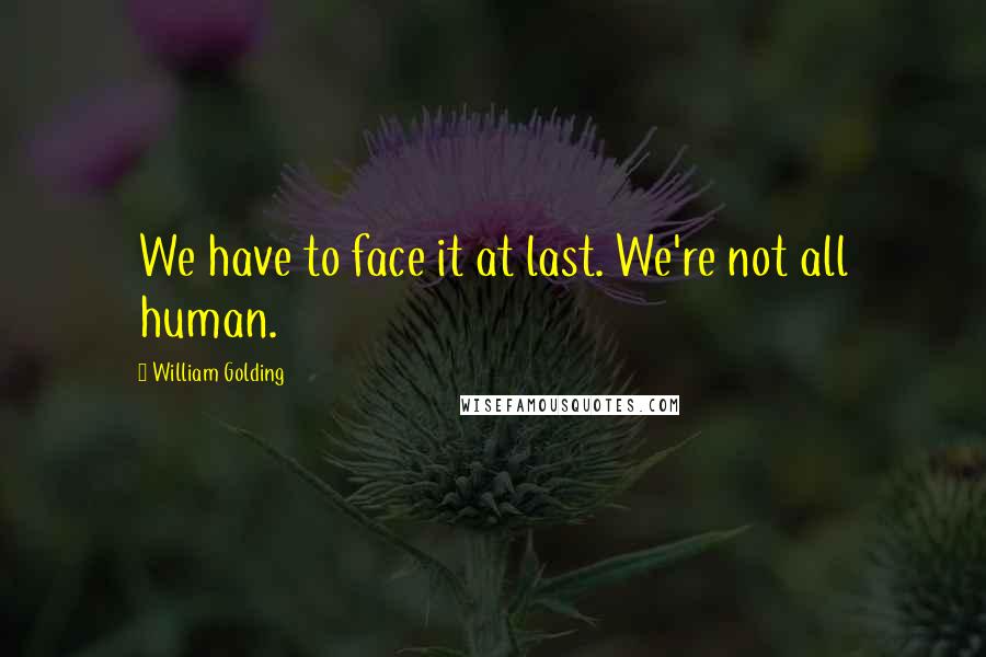 William Golding Quotes: We have to face it at last. We're not all human.