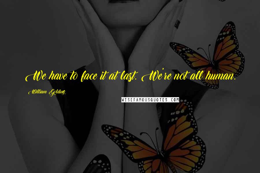 William Golding Quotes: We have to face it at last. We're not all human.