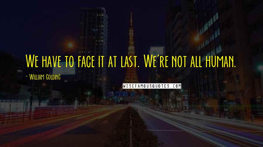 William Golding Quotes: We have to face it at last. We're not all human.