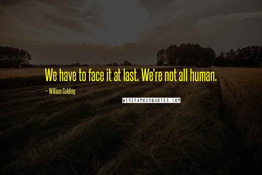 William Golding Quotes: We have to face it at last. We're not all human.