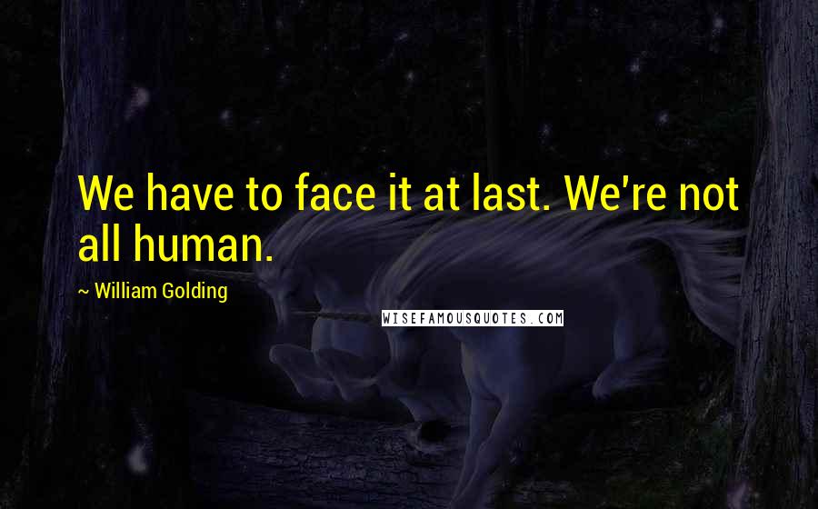 William Golding Quotes: We have to face it at last. We're not all human.