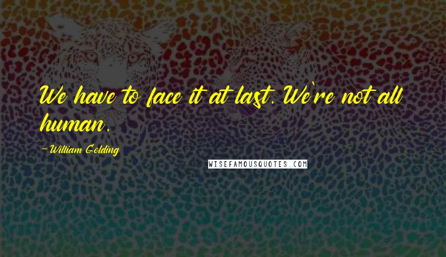 William Golding Quotes: We have to face it at last. We're not all human.