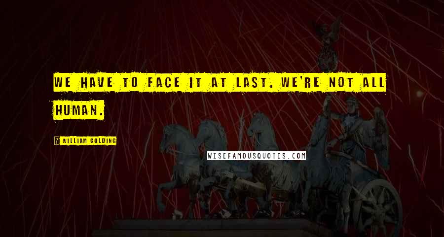 William Golding Quotes: We have to face it at last. We're not all human.