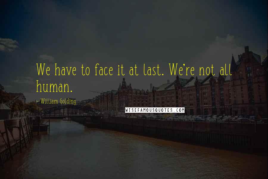 William Golding Quotes: We have to face it at last. We're not all human.
