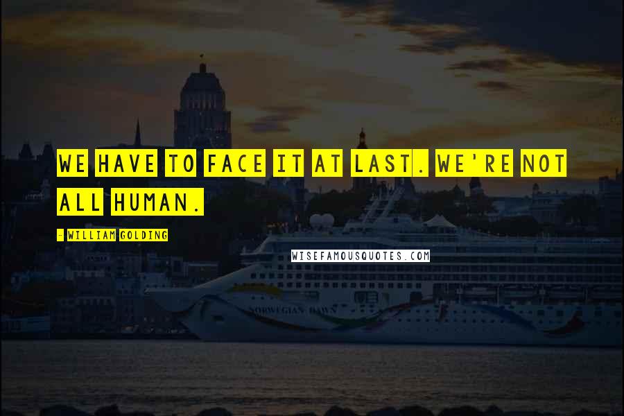 William Golding Quotes: We have to face it at last. We're not all human.