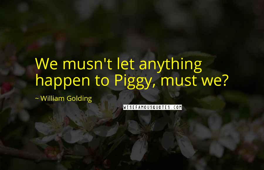 William Golding Quotes: We musn't let anything happen to Piggy, must we?