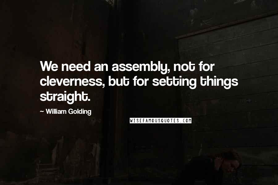 William Golding Quotes: We need an assembly, not for cleverness, but for setting things straight.