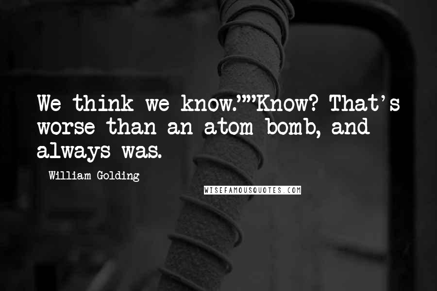 William Golding Quotes: We think we know.""Know? That's worse than an atom bomb, and always was.