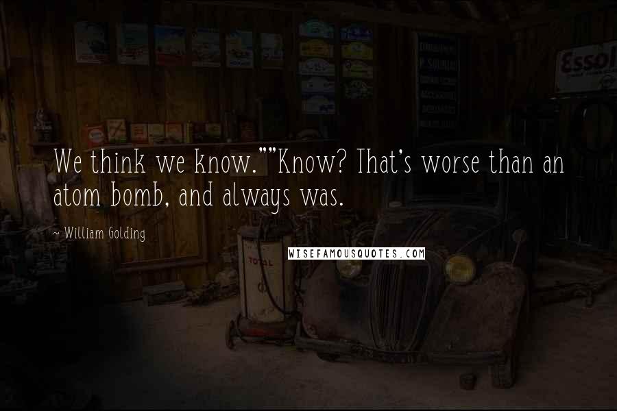 William Golding Quotes: We think we know.""Know? That's worse than an atom bomb, and always was.