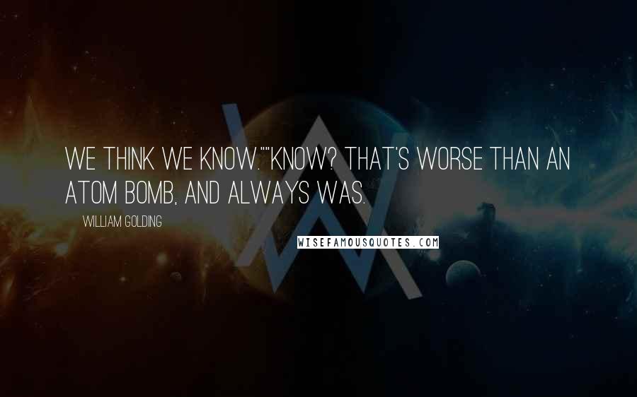 William Golding Quotes: We think we know.""Know? That's worse than an atom bomb, and always was.
