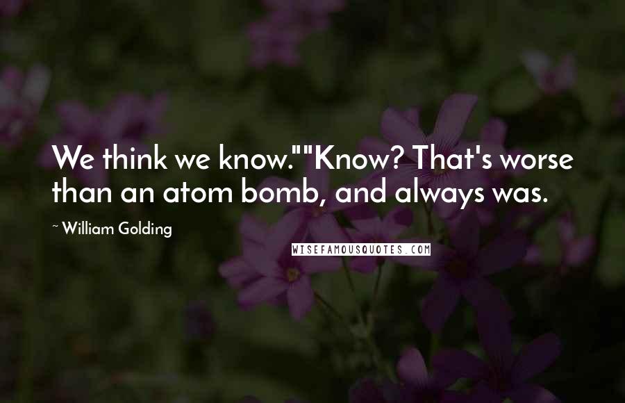 William Golding Quotes: We think we know.""Know? That's worse than an atom bomb, and always was.