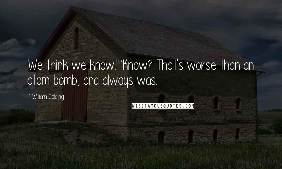 William Golding Quotes: We think we know.""Know? That's worse than an atom bomb, and always was.