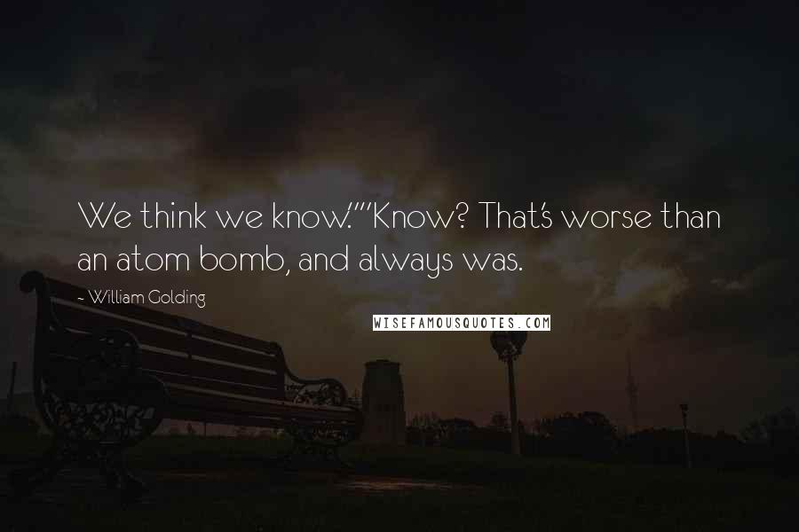 William Golding Quotes: We think we know.""Know? That's worse than an atom bomb, and always was.