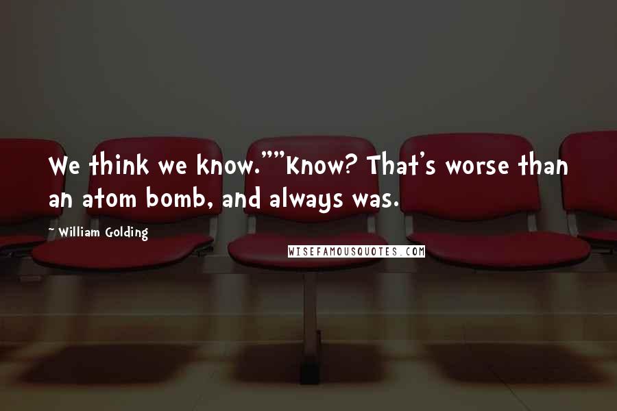 William Golding Quotes: We think we know.""Know? That's worse than an atom bomb, and always was.