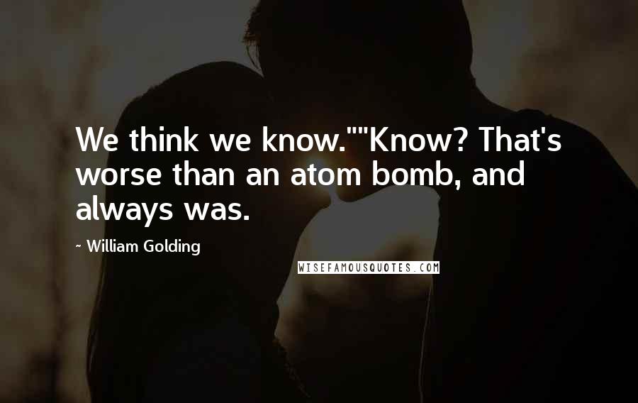 William Golding Quotes: We think we know.""Know? That's worse than an atom bomb, and always was.