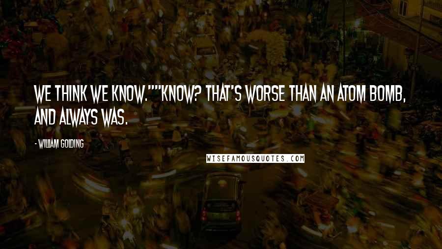 William Golding Quotes: We think we know.""Know? That's worse than an atom bomb, and always was.