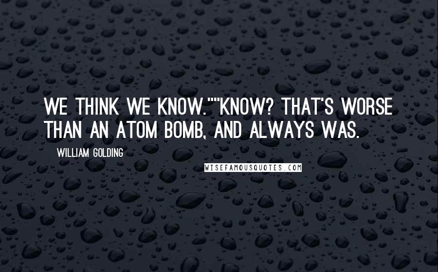 William Golding Quotes: We think we know.""Know? That's worse than an atom bomb, and always was.