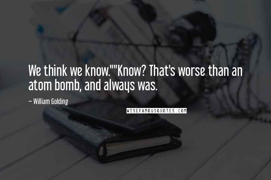 William Golding Quotes: We think we know.""Know? That's worse than an atom bomb, and always was.