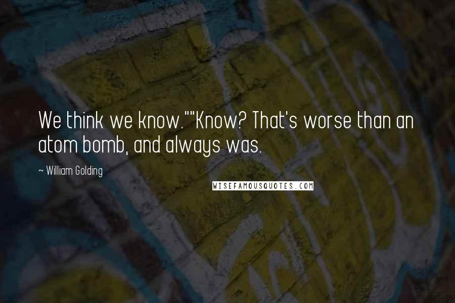 William Golding Quotes: We think we know.""Know? That's worse than an atom bomb, and always was.