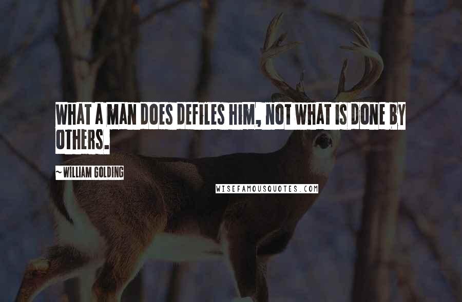 William Golding Quotes: What a man does defiles him, not what is done by others.