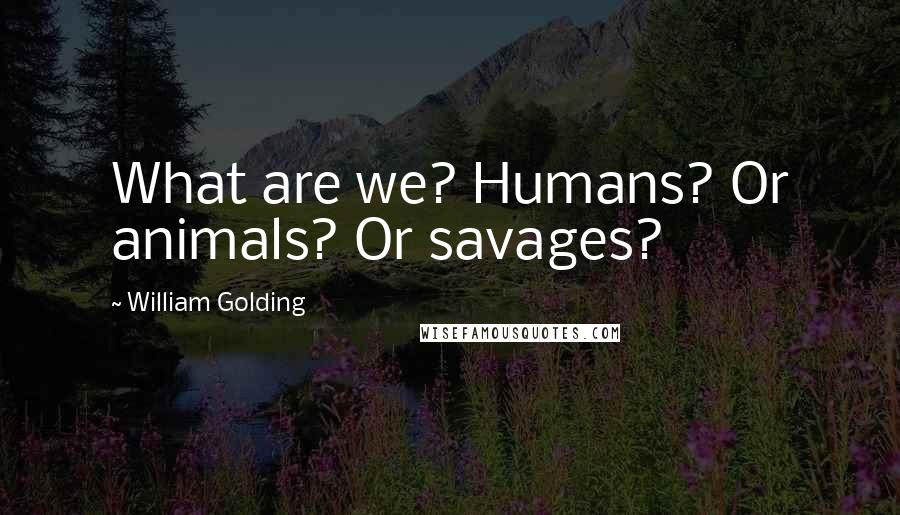 William Golding Quotes: What are we? Humans? Or animals? Or savages?